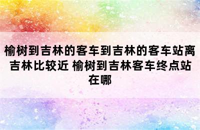 榆树到吉林的客车到吉林的客车站离吉林比较近 榆树到吉林客车终点站在哪